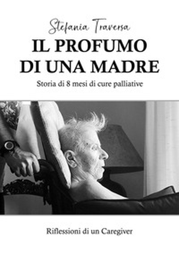 Il profumo di una madre. Storia di 8 mesi di cure palliative. Riflessioni di un caregiver - Librerie.coop