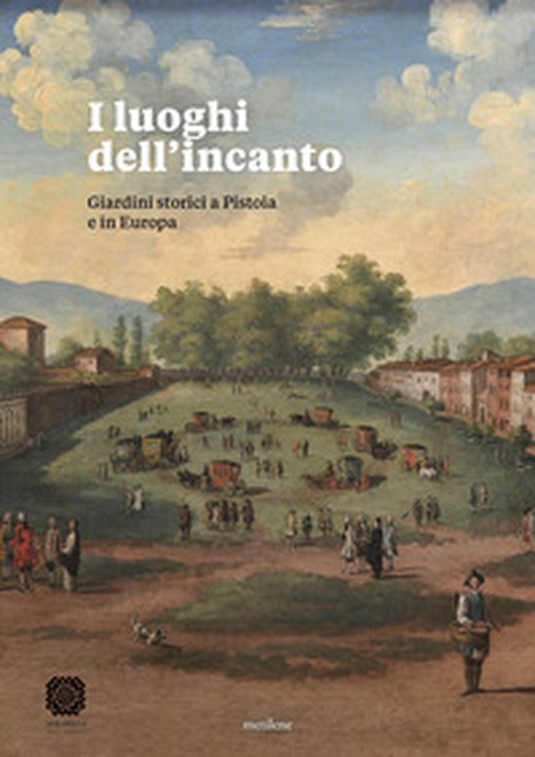 I luoghi dell'incanto. Giardini storici a Pistoia e in Europa - Librerie.coop
