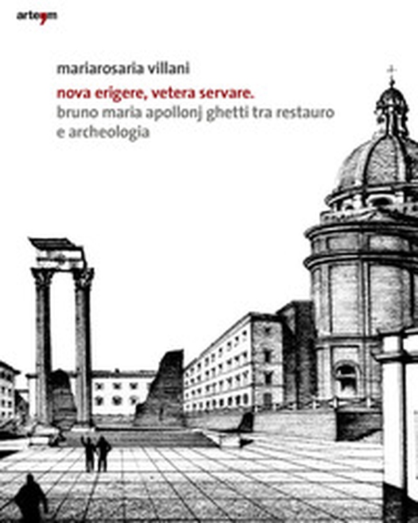 Nova erigere, vetera servare. Bruno Maria Apollonj Ghetti tra restauro e archeologia - Librerie.coop Nova erigere, vetera servare. Bruno Maria Apollonj Ghetti tra restauro e archeologia - Librerie.coop