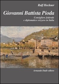 Giovanni Battista Pioda. Consigliere federale e diplomatico svizzero in Italia - Librerie.coop