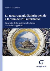La tartaruga giudiziaria penale e la vela dei riti alternativi: principio della ragionevole durata e statistica applicata - Librerie.coop