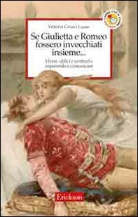 Se Giulietta e Romeo fossero invecchiati insieme. Vivere felici e contenti imparando a comunicare - Librerie.coop