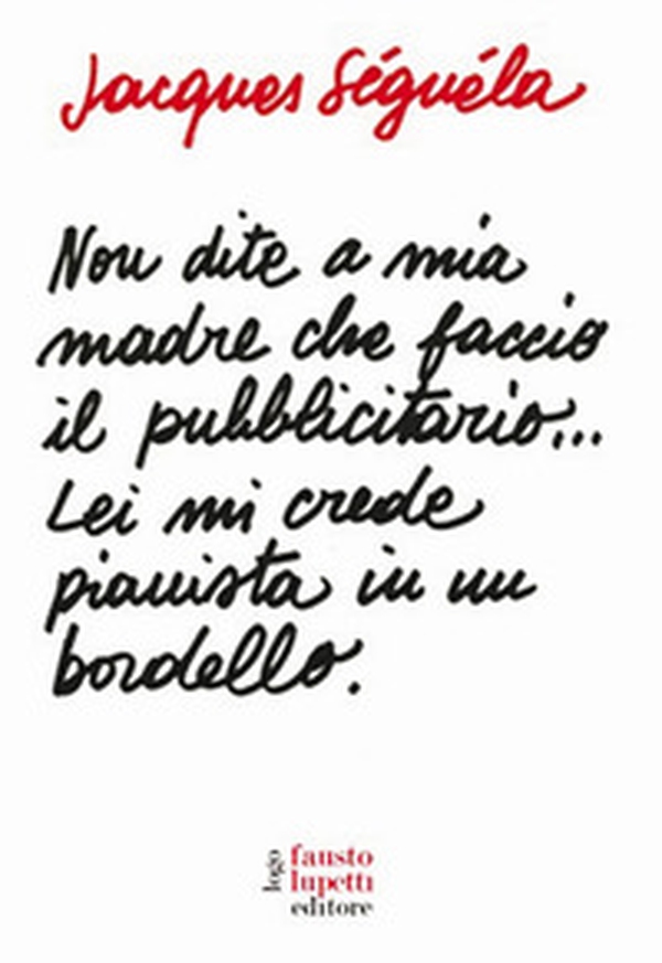 Non dite a mia madre che faccio il pubblicitario... Lei mi crede pianista in un bordello - Librerie.coop