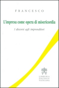 L'impresa come opera di misericordia. I discorsi agli imprenditori - Librerie.coop