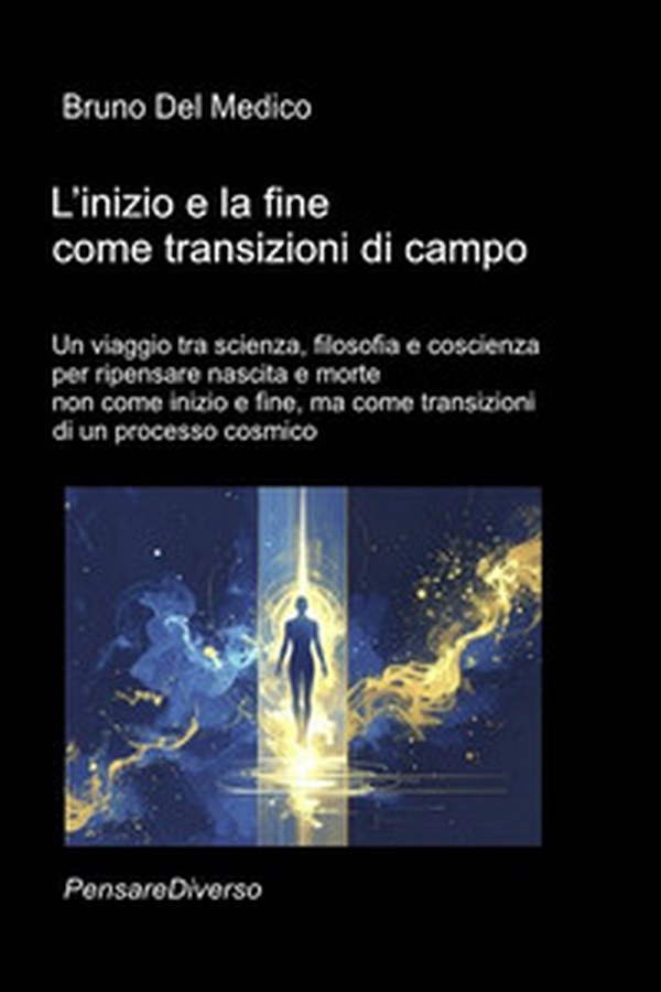 L'inizio e la fine come transizioni di campo. Un viaggio tra scienza, filosofia e coscienza per ripensare nascita e morte non come inizio e fine, ma come transizioni di un processo cosmico - Librerie.coop