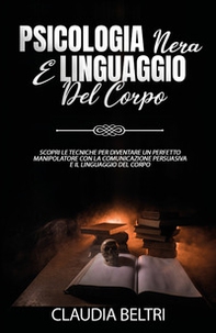 Psicologia nera e linguaggio del corpo. Scopri le tecniche per diventare un perfetto comunicatore con la manipolazione persuasiva e il linguaggio del corpo - Librerie.coop