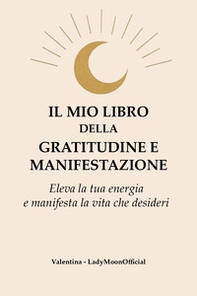 Il mio libro della gratitudine e manifestazione. Eleva la tua energia e manifesta la vita che desideri - Librerie.coop