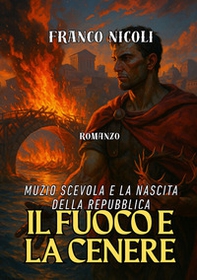 Il fuoco e la cenere. Muzio Scevola e la nascita della Repubblica - Librerie.coop