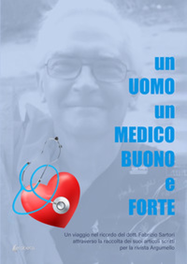 Un uomo un medico buono e forte. Un viaggio nel ricordo del dott. Fabrizio Sartori attraverso la raccolta dei suoi articoli scritti per la rivista Argumello - Librerie.coop Un uomo un medico buono e forte. Un viaggio nel ricordo del dott. Fabrizio Sartori attraverso la raccolta dei suoi articoli scritti per la rivista Argumello - Librerie.coop