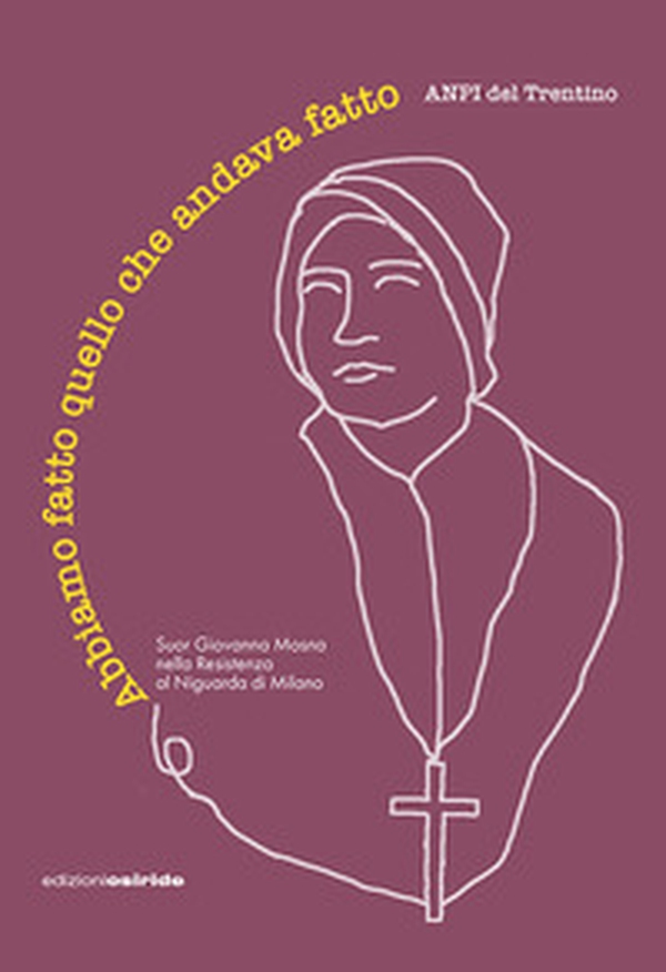 Abbiamo fatto quello che andava fatto. Suor Giovanna Mosna nella Resistenza al Niguarda di Milano - Librerie.coop Abbiamo fatto quello che andava fatto. Suor Giovanna Mosna nella Resistenza al Niguarda di Milano - Librerie.coop