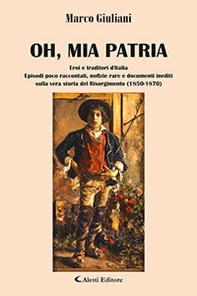Oh, mia patria. Eroi e traditori d'italia. Episodi poco raccontati, notizie rare e documenti inediti sulla vera storia del Risorgimento (1850-1870) - Librerie.coop