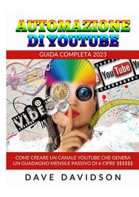 Automazione di Youtube. Guida Completa 2023. Come creare un canale Youtube che genera un guadagno mensile passivo di 6 cifre - Librerie.coop