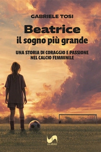 Beatrice, il sogno più grande. Una storia di coraggio e passione nel calcio femminile - Librerie.coop