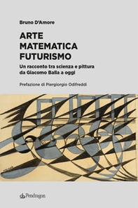 Arte matematica Futurismo. Un racconto tra scienza e pittura da Giacomo Balla a oggi - Librerie.coop