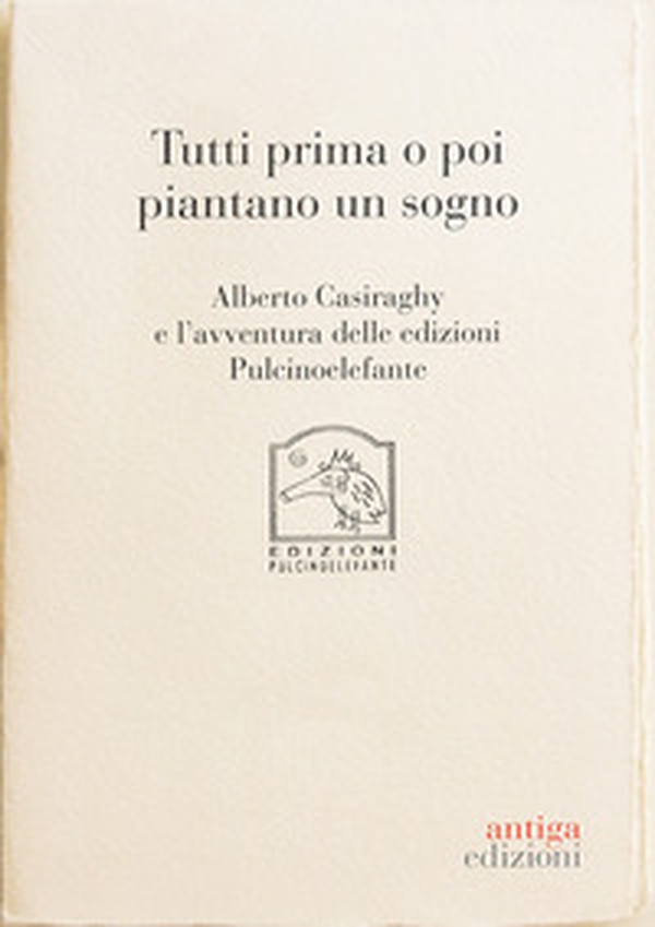Tutti prima o poi piantano un sogno. Alberto Casiraghy e l'avventura delle edizioni Pulcinoelefante - Librerie.coop
