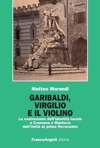 Garibaldi, Virgilio e il violino. La costruzione dell'identità locale a Cremona e Mantova dall'Unità al primo Novecento - Librerie.coop