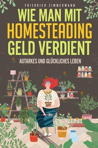 Wie man mit Homesteading Geld verdient. Autarkes und glückliches Leben - Librerie.coop