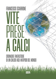 Vite prese a calci. Cronache fantastiche di un calcio agli antipodi del mondo - Librerie.coop