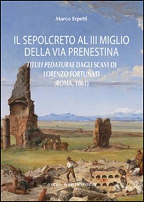 Il sepolcreto al III miglio della via Prenestina. Tituli pedaturae dagli scavi di Lorenzo Fortunati (Roma, 1861) - Librerie.coop