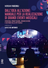 Dall'idea all'azione: manuale per la realizzazione di grandi eventi musicali. Strategia, progettazione, organizzazione e gestione dello spettacolo - Librerie.coop