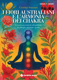 I fiori australiani e l'armonia dei chakra. Un percorso naturale di equilibrio tra energia, emozioni e spirito - Librerie.coop