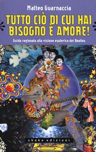 Tutto ciò di cui hai bisogno è amore! Guida ragionata alla visione esoterica dei Beatles - Librerie.coop