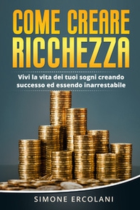 Come creare ricchezza. Vivi la vita dei tuoi sogni creando successo ed essendo inarrestabile - Librerie.coop