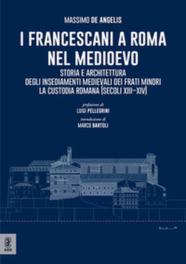 I Francescani a Roma nel Medioevo. Storia e architettura degli insediamenti medievali dei Frati Minori. La Custodia Romana (secoli XIII-XIV) - Librerie.coop I Francescani a Roma nel Medioevo. Storia e architettura degli insediamenti medievali dei Frati Minori. La Custodia Romana (secoli XIII-XIV) - Librerie.coop