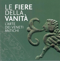 Le Fiere della Vanità. L'arte dei Veneti antichi. Catalogo della mostra (Este, Museo Nazionale Atestino, 28 maggio-3 ottobre 2021) - Librerie.coop