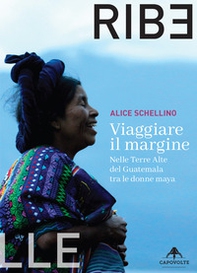 Viaggiare il margine. Nelle Terre Alte del Guatemala tra le donne maya - Librerie.coop