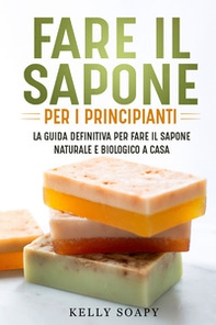 Fare il sapone per i principianti. La guida definitiva per fare il sapone naturale e biologico a casa - Librerie.coop
