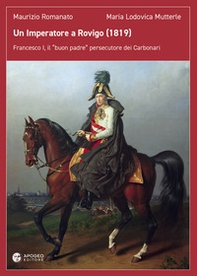 Un imperatore a Rovigo (1819). Francesco I, il «buon padre» persecutore dei Carbonari - Librerie.coop Un imperatore a Rovigo (1819). Francesco I, il «buon padre» persecutore dei Carbonari - Librerie.coop