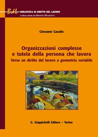 Organizzazioni complesse e tutela della persona che lavora. Verso un diritto del lavoro a geometria variabile - Librerie.coop