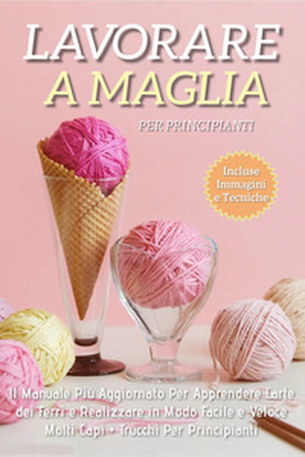 Lavorare a maglia per principianti. Il manuale più aggiornato per apprendere l'arte dei ferri e realizzare in modo facile e veloce molti capi. Trucchi per principianti - Librerie.coop Lavorare a maglia per principianti. Il manuale più aggiornato per apprendere l'arte dei ferri e realizzare in modo facile e veloce molti capi. Trucchi per principianti - Librerie.coop