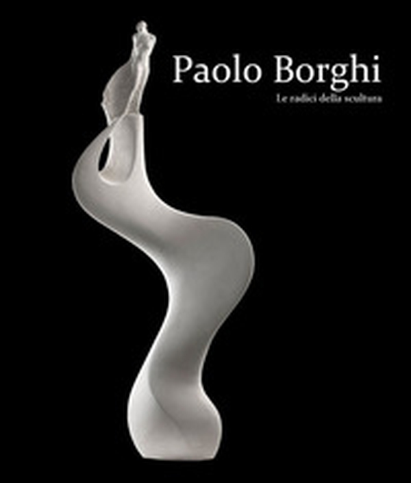 Paolo Borghi. Le radici della scultura. Ediz. italiana e inglese - Librerie.coop Paolo Borghi. Le radici della scultura. Ediz. italiana e inglese - Librerie.coop