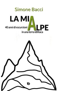 La mia Alpe. 40 anni di escursioni in una terra idilliaca - Librerie.coop