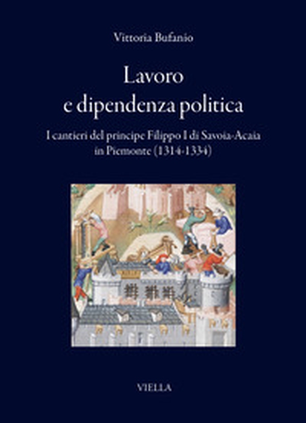 Lavoro e dipendenza politica. I cantieri del principe Filippo I di Savoia-Acaia in Piemonte (1314-1334) - Librerie.coop