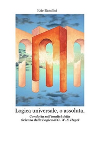 Logica universale, o assoluta. Condotta sull'analisi della «Scienza della logica» di Hegel - Librerie.coop