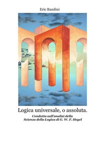 Logica universale, o assoluta. Condotta sull'analisi della «Scienza della logica» di Hegel - Librerie.coop