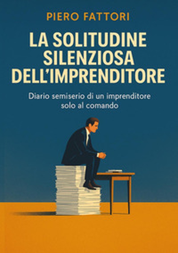 La solitudine silenziosa dell'imprenditore. Diario semiserio di un imprenditore solo al comando - Librerie.coop