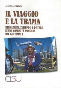 Il viaggio e la trama. Migrazione, sviluppo e potere in una comunità indigena del Guatemala - Librerie.coop