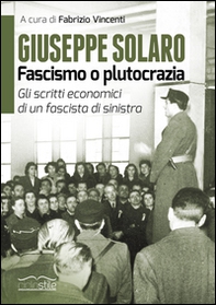 Giuseppe Solaro. Fascismo o plutocrazia. Gli scritti economici di un fascista di sinistra - Librerie.coop