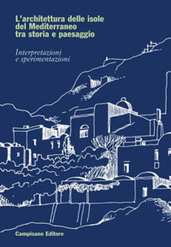 L'architettura delle isole del Mediterraneo tra storia e paesaggio. Interpretazioni e sperimentazioni - Librerie.coop