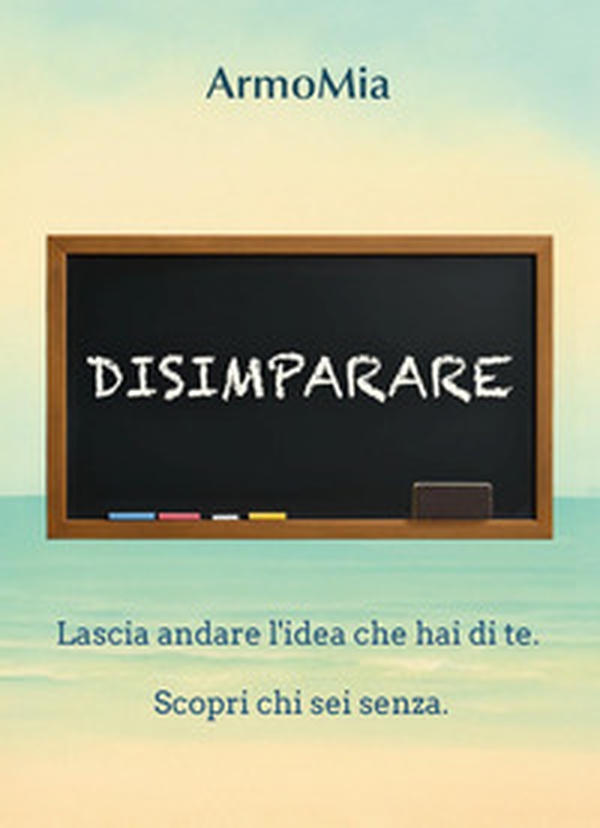 Disimparare. Viaggio di ritorno a ciò che autenticamente siamo - Librerie.coop
