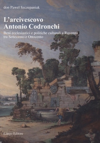 L'arcivescovo Antonio Codronchi. Beni ecclesiastici e politiche culturali a Ravenna tra Settecento e Ottocento - Librerie.coop