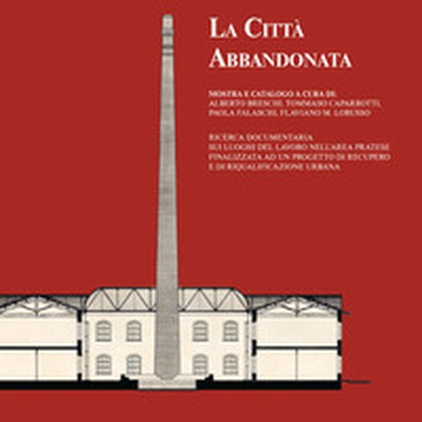 La città abbandonata. Ricerca documentaria sui luoghi del lavoro nell'area pratese finalizzata ad un progetto di recupero e di riqualificazione urbana - Librerie.coop La città abbandonata. Ricerca documentaria sui luoghi del lavoro nell'area pratese finalizzata ad un progetto di recupero e di riqualificazione urbana - Librerie.coop