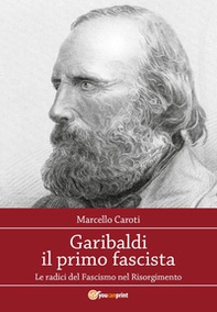 Garibaldi il primo fascista. Le radici del fascismo nel Risorgimento italiano - Librerie.coop
