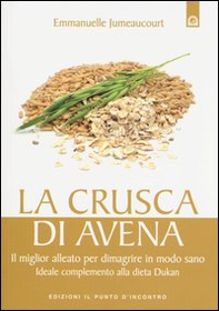 La crusca di avena. Il miglior alleato per dimagrire in modo sano. Ideale complemento alla dieta Dukan - Librerie.coop