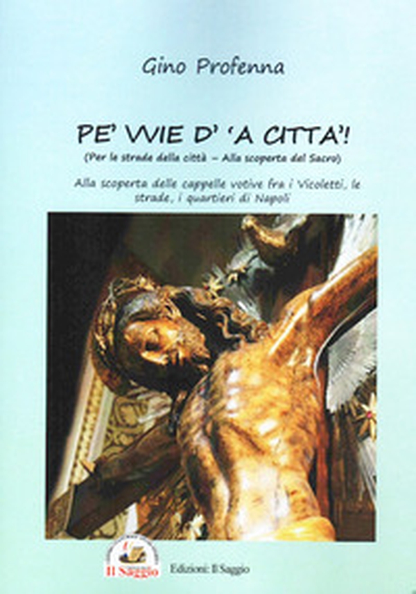 Pe' vvie d' 'a città-Per le strade della città. Alla scoperta del sacro. Alla scoperta delle cappelle votive fra i vicoletti, le strade, i quartieri di Napoli - Librerie.coop Pe' vvie d' 'a città-Per le strade della città. Alla scoperta del sacro. Alla scoperta delle cappelle votive fra i vicoletti, le strade, i quartieri di Napoli - Librerie.coop