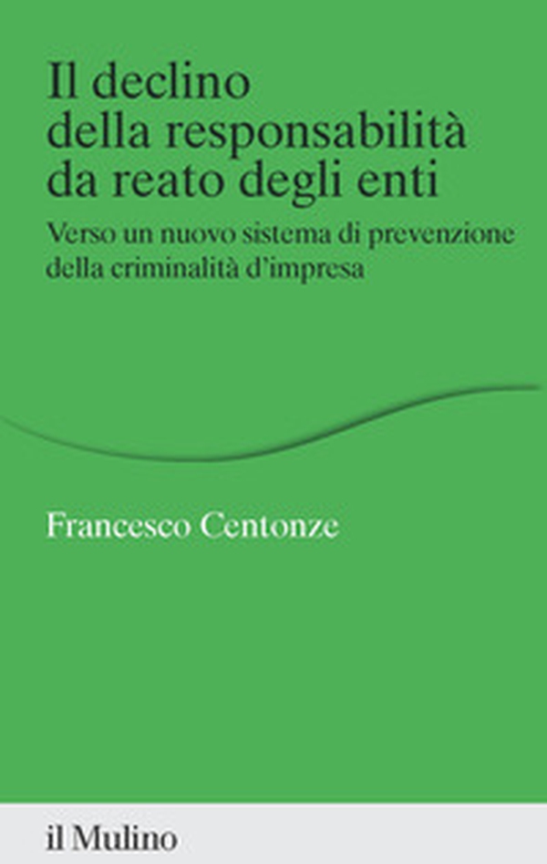 Il declino della responsabilità da reato degli enti. Verso un nuovo sistema di prevenzione della criminalità d'impresa - Librerie.coop
